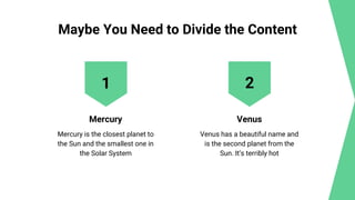 Maybe You Need to Divide the Content
Mercury Venus
Venus has a beautiful name and
is the second planet from the
Sun. It’s terribly hot
Mercury is the closest planet to
the Sun and the smallest one in
the Solar System
1 2
 