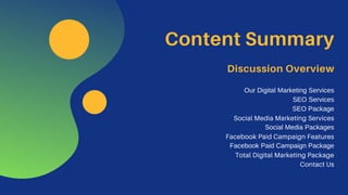 Content Summary
Discussion Overview
Our Digital Marketing Services
SEO Services
SEO Package
Social Media Marketing Services
Social Media Packages
Facebook Paid Campaign Features
Facebook Paid Campaign Package
Total Digital Marketing Package
Contact Us
 