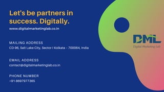 CD-96, Salt Lake City, Sector-I Kolkata – 700064, India
MAILING ADDRESS
contact@digitalmarketinglab.co.in
EMAIL ADDRESS
+91-8697977365
PHONE NUMBER
Let's be partners in
success. Digitally.
www.digitalmarketinglab.co.in
 