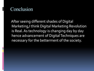 Conclusion
After seeing different shades of Digital
Marketing,I think Digital Marketing Revolution
is Real. As technology is changing day by day
hence advancement of DigitalTechniques are
necessary for the betterment of the society.
 