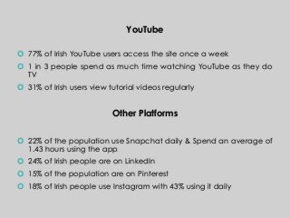 YouTube
  77% of Irish YouTube users access the site once a week
  1 in 3 people spend as much time watching YouTube a...