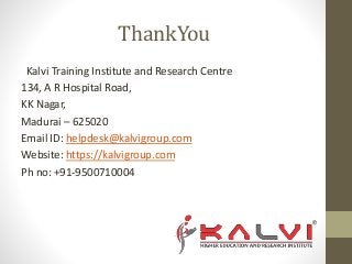 ThankYou
Kalvi Training Institute and Research Centre
134, A R Hospital Road,
KK Nagar,
Madurai – 625020
Email ID: helpdesk@kalvigroup.com
Website: https://kalvigroup.com
Ph no: +91-9500710004
 