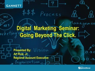 Digital Marketing Seminar:
Going Beyond The Click.
Presented By:
Art Ruiz, Jr.
Regional Account Executive
 