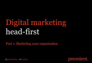 Digital marketing
head-first
Part 1: Marketing your organisation



@precedentau   #PrecSem
 