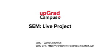 SEM: Live Project
BLOG – WORDS SHOWER
BLOG LINK -https://wordsshower.upgradcampustest.xyz/
 