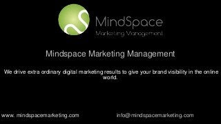 Mindspace Marketing Management
We drive extra ordinary digital marketing results to give your brand visibility in the online
world.
www. mindspacemarketing.com info@mindspacemarketing.com
 