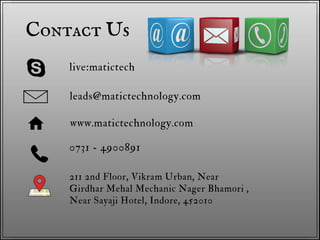 211 2nd Floor, Vikram Urban, Near
Girdhar Mehal Mechanic Nager Bhamori ,
Near Sayaji Hotel, Indore, 452010
Contact Us
live:matictech
leads@matictechnology.com
www.matictechnology.com
0731 - 4900891
 