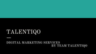 TALENTIQO
DIGITAL MARKETING SERVICES
BY TEAM TALENTIQO
 