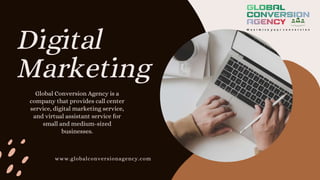 Digital
Marketing
www.globalconversionagency.com
Global Conversion Agency is a
company that provides call center
service, digital marketing service,
and virtual assistant service for
small and medium-sized
businesses.
 