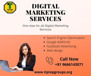 DIGITAL
MARKETING
SERVICES
One stop for all Digital Marketing
Services
www.tiptopgroups.org
Call Now
+91 9666143071
Search Engine Optimization
Google AdWords
Facebook Advertising
Web design
 