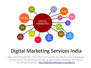 Digital Marketing Services India
Digital Marketing Services India offers most reliable and effective Online Marketing
Services which include Website Designing, Social Media Marketing, SEO, PPC &
Marketing Campaigns - http://digitalmarketingservicesindia.in/
 