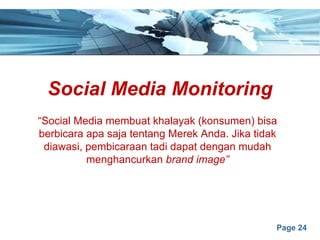 Page 24
Social Media Monitoring
“Social Media membuat khalayak (konsumen) bisa
berbicara apa saja tentang Merek Anda. Jika tidak
diawasi, pembicaraan tadi dapat dengan mudah
menghancurkan brand image”
 
