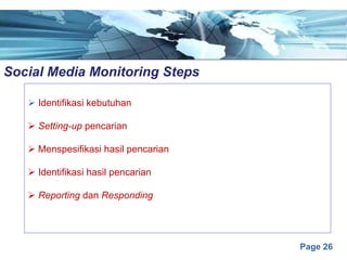 Page 26
Social Media Monitoring Stepse
Ø Identifikasi kebutuhan
Ø Setting-up pencarian
Ø Menspesifikasi hasil pencarian
Ø Identifikasi hasil pencarian
Ø Reporting dan Responding
 
