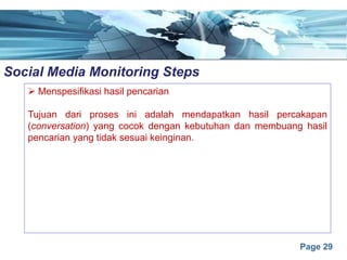 Page 29
Social Media Monitoring Stepse
Ø Menspesifikasi hasil pencarian
Tujuan dari proses ini adalah mendapatkan hasil percakapan
(conversation) yang cocok dengan kebutuhan dan membuang hasil
pencarian yang tidak sesuai keinginan.
 