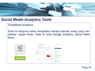 Page 35
Social Media Analytics Toolse
TweetMeme Analytics
Tools ini berguna untuk mengetahui berapa banyak orang yang me-
retweet pesan Anda. Tools ini mirip Google analytics, namun lebih
fokus.
 