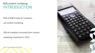 B2B content marketing
INTRODUCTION
95% of B2B enterprise marketers
use content marketing
76% of marketers increased their content
marketing investment in 2015
Sources: Content Marketing Institute/Curata
 