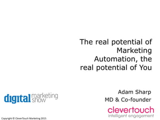 Copyright © CleverTouch Marketing 2015
The real potential of
Marketing
Automation, the
real potential of You
Adam Sharp
MD & Co-founder
 