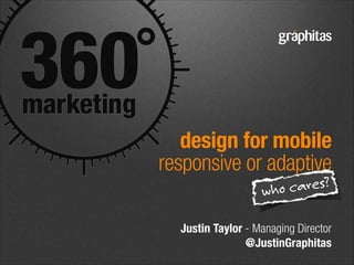 design for mobile 
responsive or adaptive
ares?
who c

Justin Taylor - Managing Director 
@JustinGraphitas

 