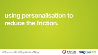using personalisation to
reduce the friction.
@SitecoreUK @SagittariusMktg