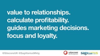 value to relationships.
calculate profitability.
guides marketing decisions.
focus and loyalty.
@SitecoreUK @SagittariusMktg
