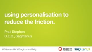 using personalisation to 
reduce the friction. 
Paul Stephen 
C.E.O., Sagittarius 
@SitecoreUK @SagittariusMktg 
 