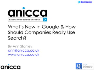 @annstanley

What‟s New in Google & How
Should Companies Really Use
Search?
By Ann Stanley
ann@anicca.co.uk
www.anicca.co.uk

1

 