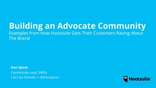 Building an Advocate Community
Examples from How Hootsuite Gets Their Customers Raving About
The Brand
Community Lead, EMEA
Let’s be friends -> @DanSpicer
Dan Spicer
 
