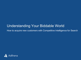 Understanding Your Biddable World 
How to acquire new customers with Competitive Intelligence for Search 
 