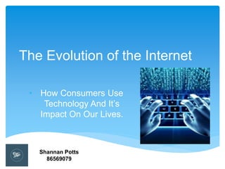 The Evolution of the Internet
• How Consumers Use
Technology And It’s
Impact On Our Lives.
Shannan Potts
86569079
 