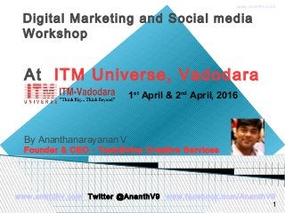 www.ananthv.com
Digital Marketing and Social media
Workshop
At ITM Universe, Vadodara
By Ananthanarayanan V
Founder & CEO - Techdivine Creative Services
www.ananthv.com Twitter @AnanthV9 www.facebook.com/AnanthV9
1
1st
April & 2nd
April, 2016
 