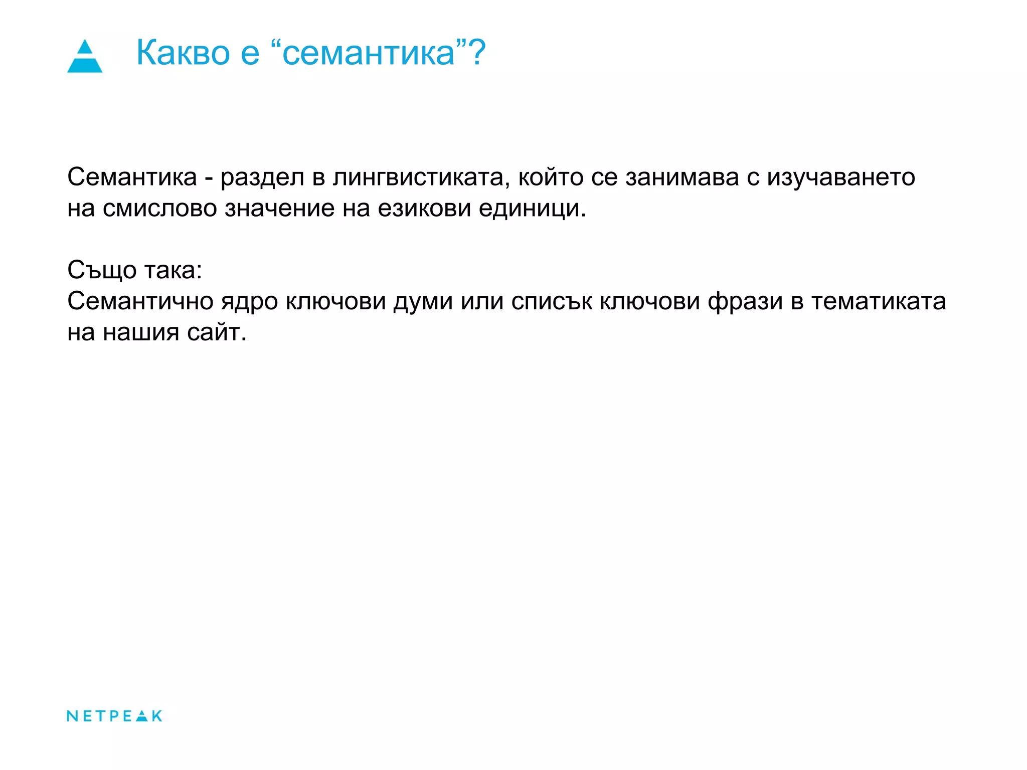 Какво е “семантика”?
Семантика - раздел в лингвистиката, който се занимава с изучаването
на смислово значение на езикови единици.
Също така:
Семантично ядро ключови думи или списък ключови фрази в тематиката
на нашия сайт.
 