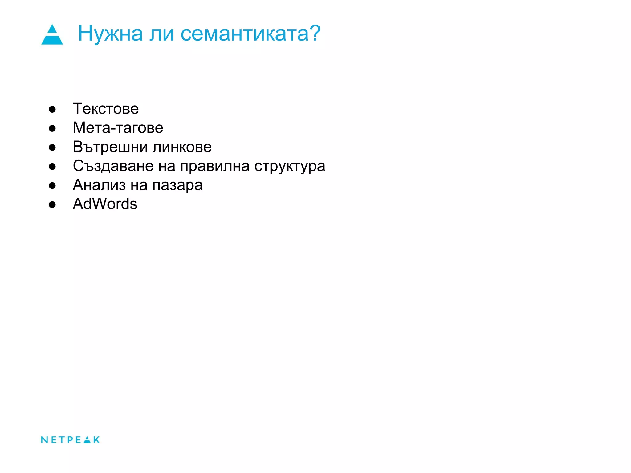 Нужна ли семантиката?
● Текстове
● Мета-тагове
● Вътрешни линкове
● Създаване на правилна структура
● Анализ на пазара
● AdWords
 