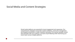 Social media platforms are essential for brand engagement and awareness. Our
comprehensive strategies incorporate content marketing, community management,
and targeted advertising to create impactful interactions. By sharing valuable content
that resonates with your audience, we build a loyal following while maximizing your
brand reach across multiple platforms.
Social Media and Content Strategies
 