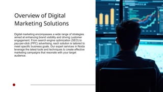 Overview of Digital
Marketing Solutions
Digital marketing encompasses a wide range of strategies
aimed at enhancing brand visibility and driving customer
engagement. From search engine optimization (SEO) to
pay-per-click (PPC) advertising, each solution is tailored to
meet specific business goals. Our expert services in Noida
leverage the latest tools and techniques to create effective
marketing campaigns that resonate with your target
audience.
 