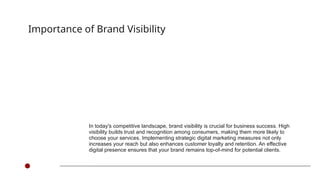 In today's competitive landscape, brand visibility is crucial for business success. High
visibility builds trust and recognition among consumers, making them more likely to
choose your services. Implementing strategic digital marketing measures not only
increases your reach but also enhances customer loyalty and retention. An effective
digital presence ensures that your brand remains top-of-mind for potential clients.
Importance of Brand Visibility
 