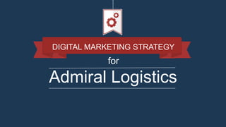 Admiral Logistics
DIGITAL MARKETING STRATEGY
for
 