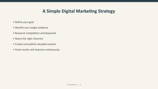 A Simple Digital Marketing Strategy
• Define your goal
• Identify your target audience
• Research competitors and keywords
• Select the right channels
• Create and publish valuable content
• Track results and improve continuously
CreativeWithKaur • 10
 