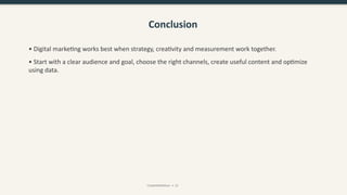 Conclusion
• Digital marketing works best when strategy, creativity and measurement work together.
• Start with a clear audience and goal, choose the right channels, create useful content and optimize
using data.
CreativeWithKaur • 12
 