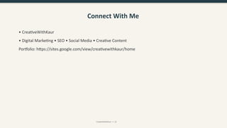 Connect With Me
• CreativeWithKaur
• Digital Marketing • SEO • Social Media • Creative Content
Portfolio: https://sites.google.com/view/creativewithkaur/home
CreativeWithKaur • 13
 
