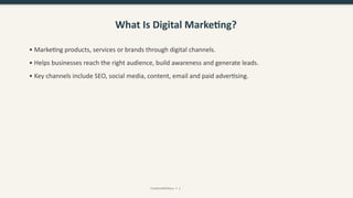 What Is Digital Marketing?
• Marketing products, services or brands through digital channels.
• Helps businesses reach the right audience, build awareness and generate leads.
• Key channels include SEO, social media, content, email and paid advertising.
CreativeWithKaur • 2
 