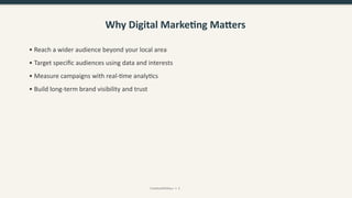 Why Digital Marketing Matters
• Reach a wider audience beyond your local area
• Target specific audiences using data and interests
• Measure campaigns with real-time analytics
• Build long-term brand visibility and trust
CreativeWithKaur • 3
 