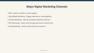 Major Digital Marketing Channels
• SEO – Improve visibility in search engines
• Social Media Marketing – Engage audiences on social platforms
• Content Marketing – Educate and attract potential customers
• PPC Advertising – Reach users through paid search and social ads
• Email Marketing – Nurture leads and retain customers
CreativeWithKaur • 4
 