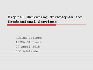 Digital Marketing Strategies for
Professional Services
Rubina Carlson
APSMA SA Lunch
22 April 2015
BDO Adelaide
 