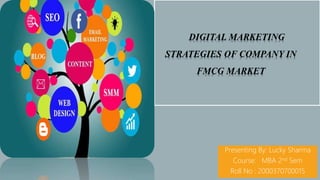 DIGITAL MARKETING
STRATEGIES OF COMPANY IN
FMCG MARKET
Presenting By: Lucky Sharma
Course: MBA 2nd Sem
Roll No : 2000370700015
 