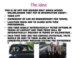 The idea
This is an app for women only which works
online,where they put in information about :
• Their city
• Ownership o...
