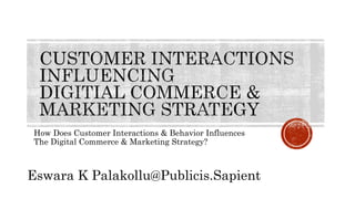 How Does Customer Interactions & Behavior Influences
The Digital Commerce & Marketing Strategy?
Eswara K Palakollu@Publicis.Sapient
 