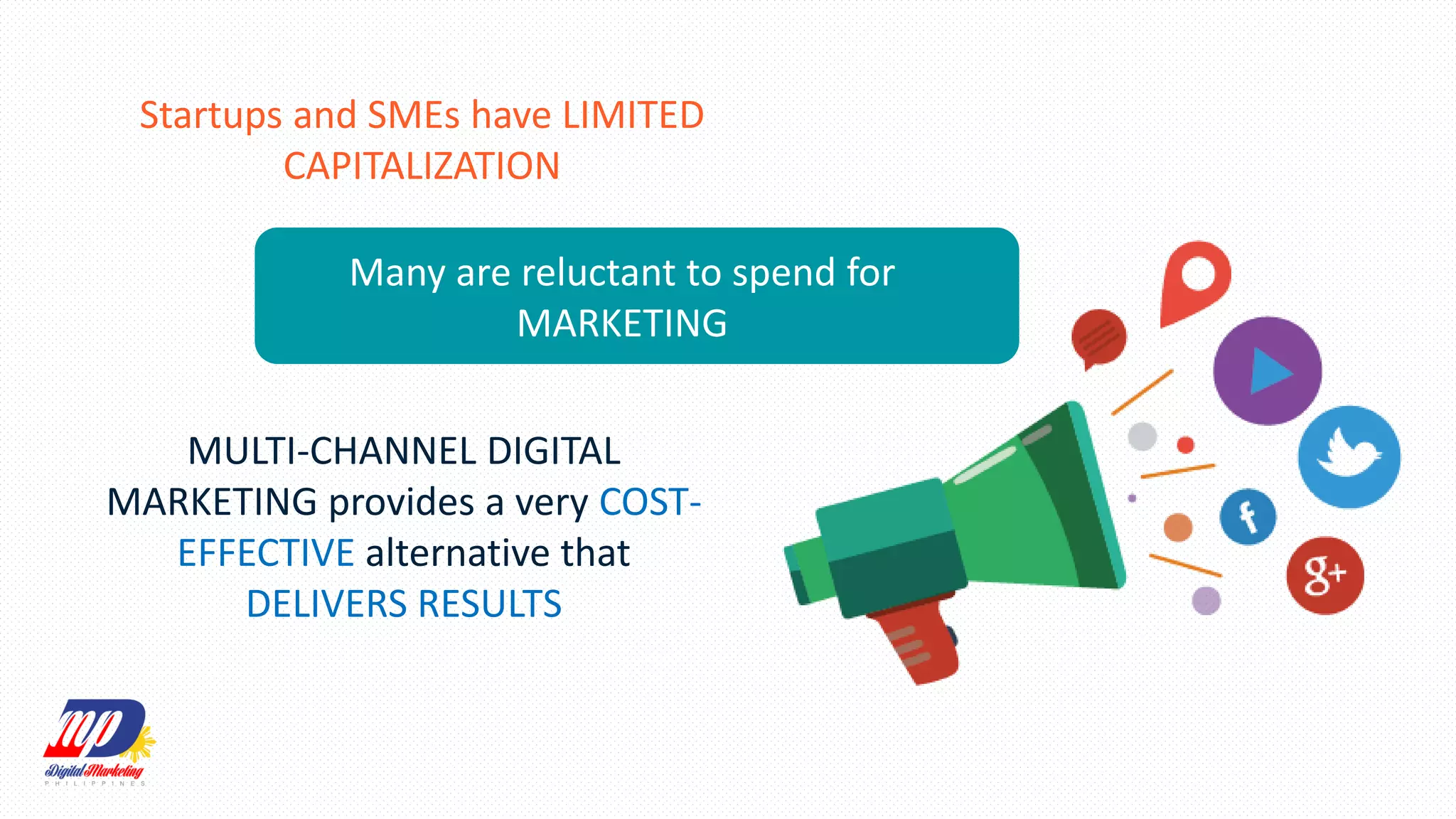 Startups and SMEs have LIMITED
CAPITALIZATION
Many are reluctant to spend for
MARKETING
MULTI-CHANNEL DIGITAL
MARKETING provides a very COST-
EFFECTIVE alternative that
DELIVERS RESULTS
 
