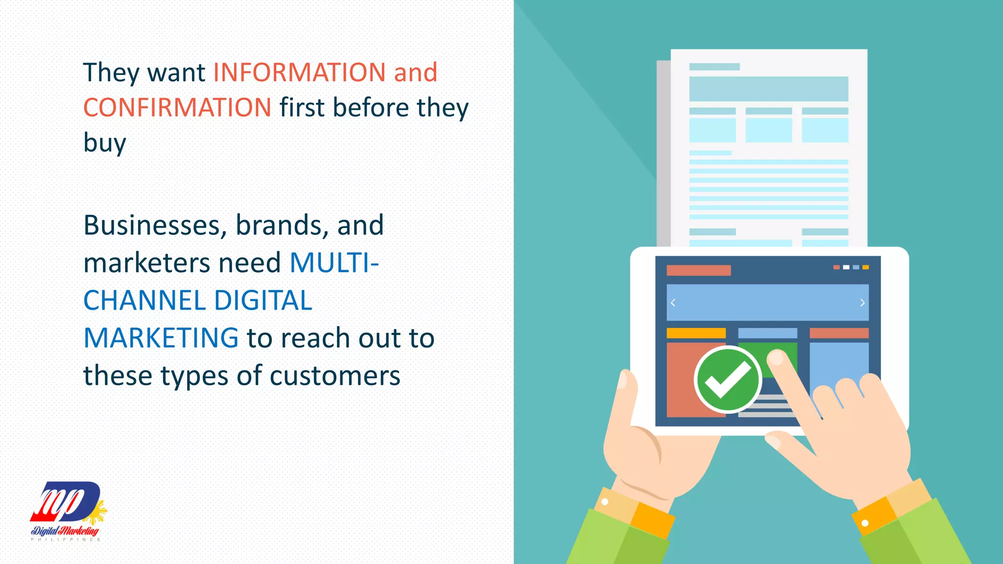 They want INFORMATION and
CONFIRMATION first before they
buy
Businesses, brands, and
marketers need MULTI-
CHANNEL DIGITAL
MARKETING to reach out to
these types of customers
 