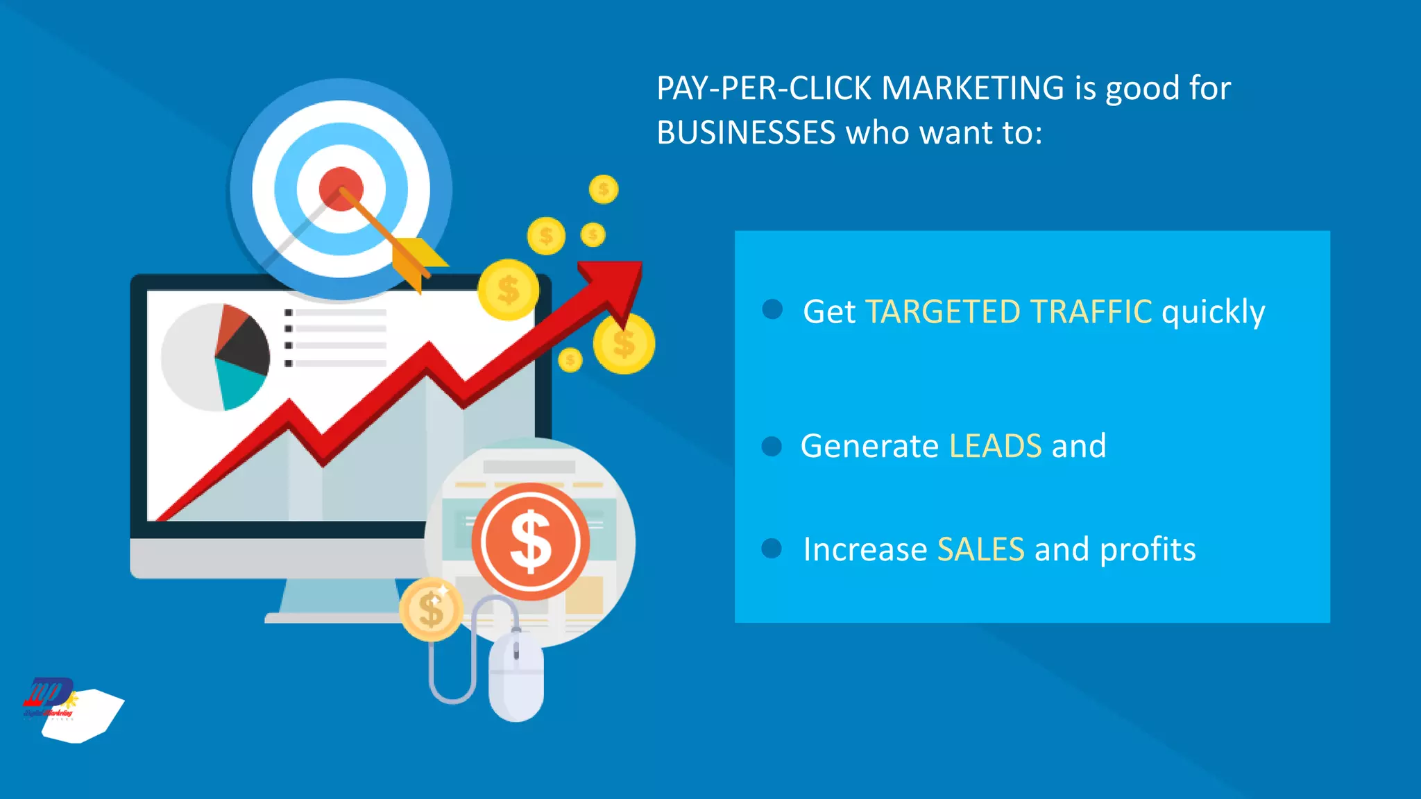 PAY-PER-CLICK MARKETING is good for
BUSINESSES who want to:
Get TARGETED TRAFFIC quickly
Generate LEADS and
Increase SALES and profits
 