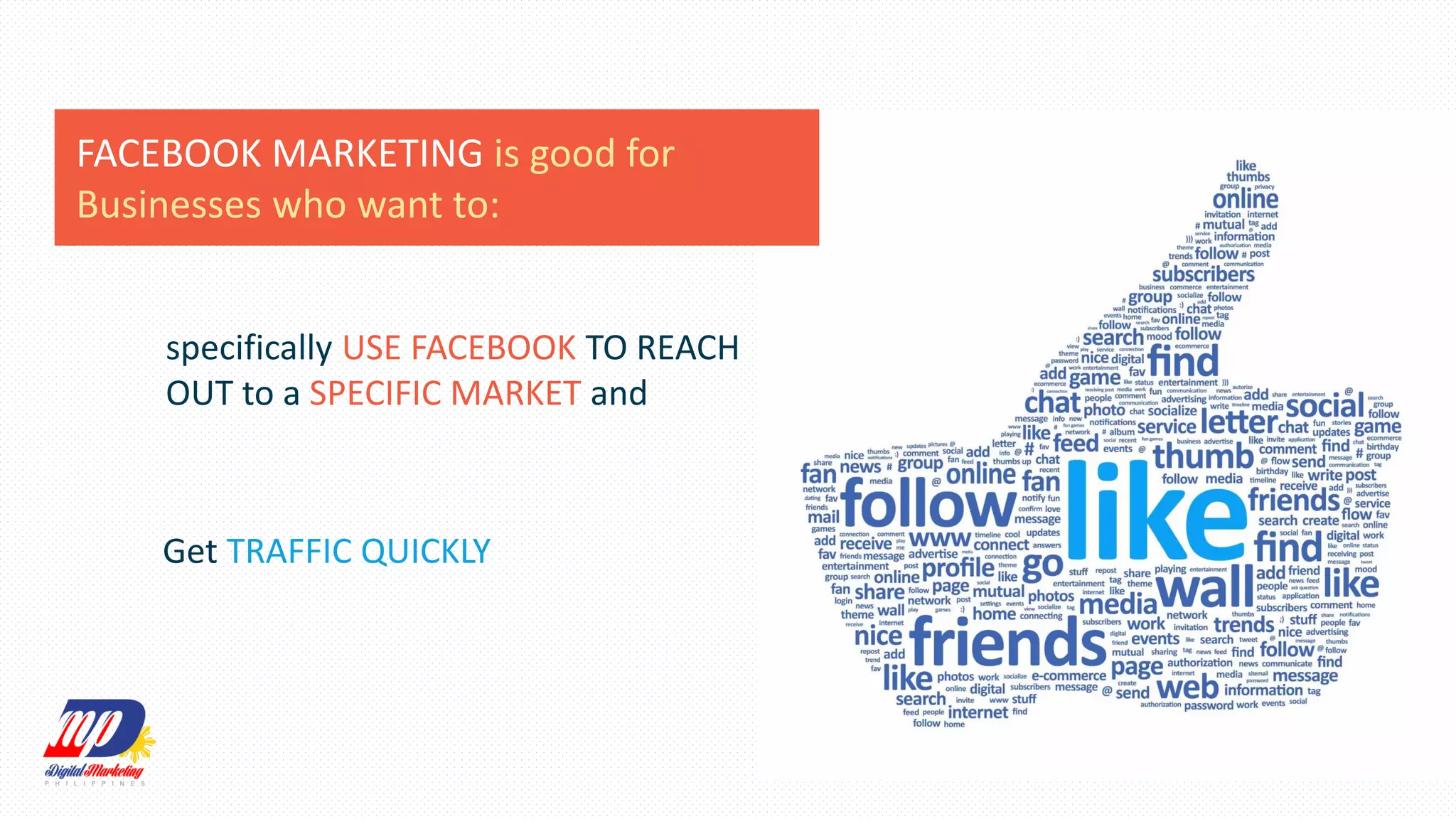FACEBOOK MARKETING is good for
Businesses who want to:
specifically USE FACEBOOK TO REACH
OUT to a SPECIFIC MARKET and
Get TRAFFIC QUICKLY
 
